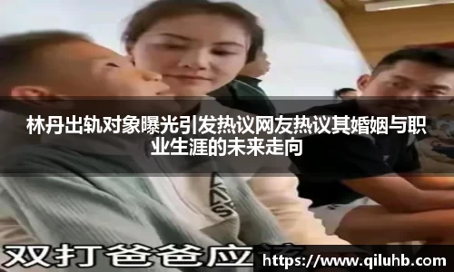 林丹出轨对象曝光引发热议网友热议其婚姻与职业生涯的未来走向