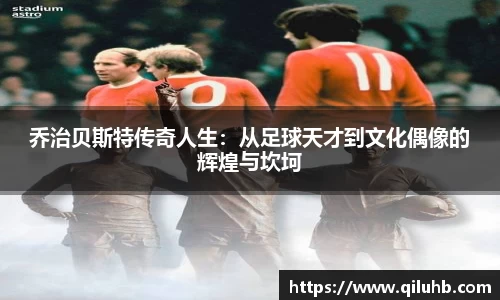 乔治贝斯特传奇人生：从足球天才到文化偶像的辉煌与坎坷