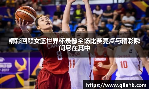 精彩回顾女篮世界杯录像全场比赛亮点与精彩瞬间尽在其中