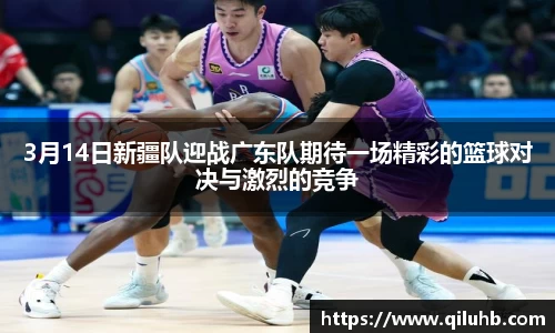 3月14日新疆队迎战广东队期待一场精彩的篮球对决与激烈的竞争