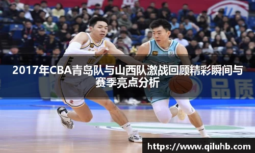 2017年CBA青岛队与山西队激战回顾精彩瞬间与赛季亮点分析