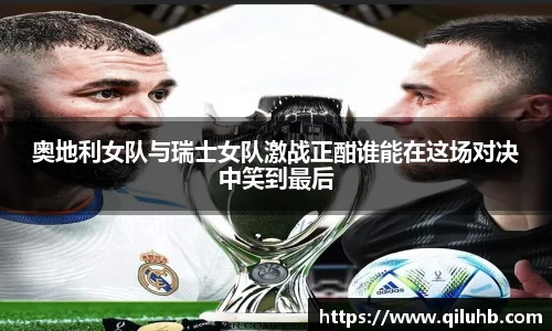 奥地利女队与瑞士女队激战正酣谁能在这场对决中笑到最后