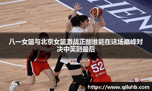 八一女篮与北京女篮激战正酣谁能在这场巅峰对决中笑到最后