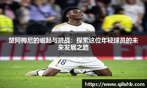 楚阿梅尼的崛起与挑战：探索这位年轻球员的未来发展之路