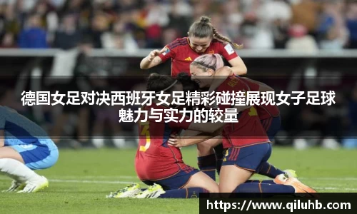 德国女足对决西班牙女足精彩碰撞展现女子足球魅力与实力的较量