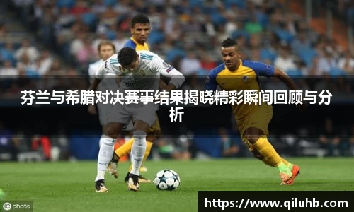 芬兰与希腊对决赛事结果揭晓精彩瞬间回顾与分析